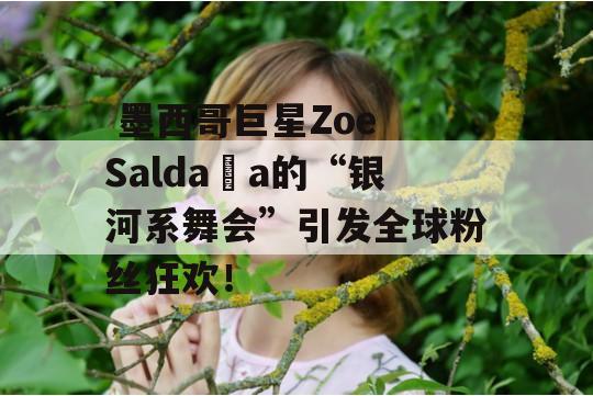  墨西哥巨星Zoe Saldaña的“银河系舞会”引发全球粉丝狂欢！