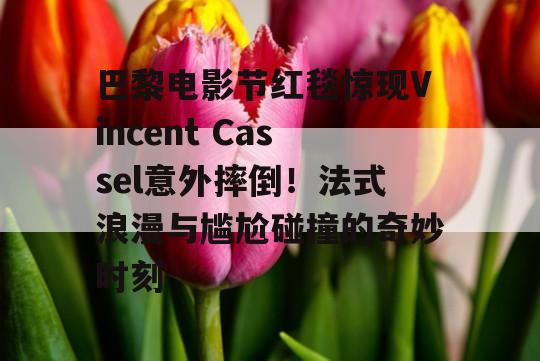 巴黎电影节红毯惊现Vincent Cassel意外摔倒！法式浪漫与尴尬碰撞的奇妙时刻